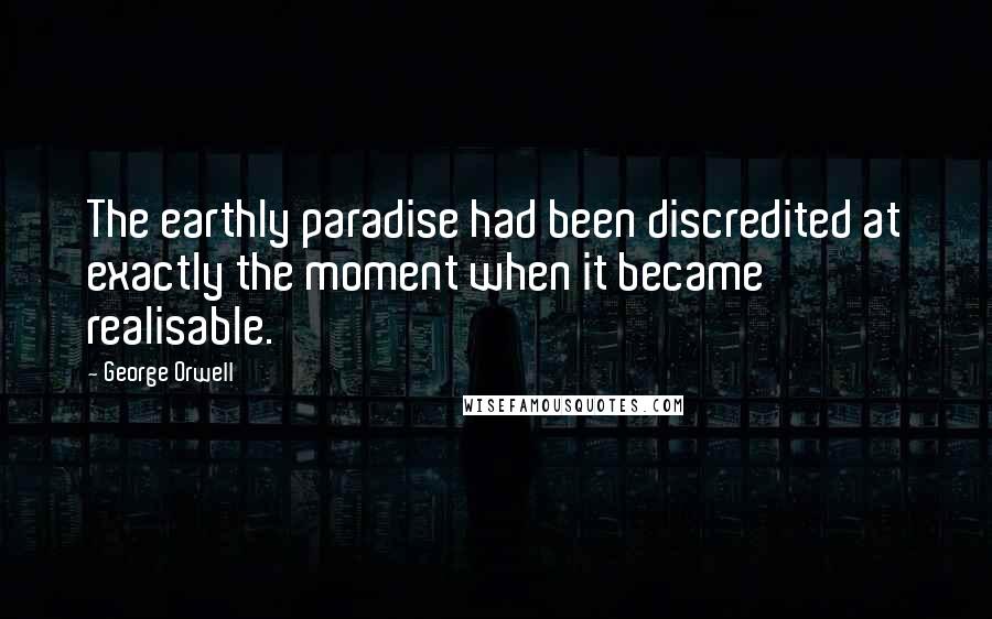 George Orwell Quotes: The earthly paradise had been discredited at exactly the moment when it became realisable.