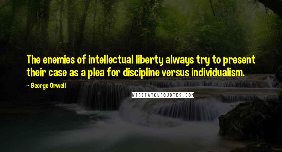 George Orwell Quotes: The enemies of intellectual liberty always try to present their case as a plea for discipline versus individualism.