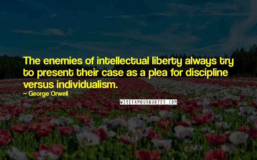 George Orwell Quotes: The enemies of intellectual liberty always try to present their case as a plea for discipline versus individualism.