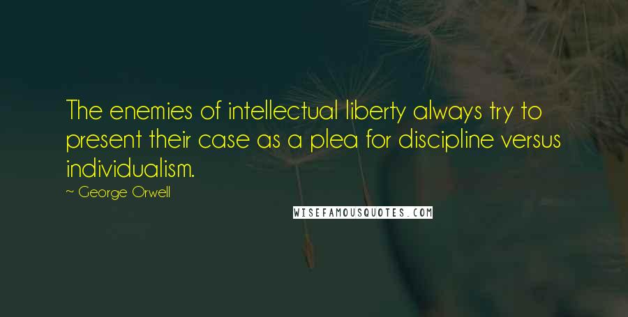 George Orwell Quotes: The enemies of intellectual liberty always try to present their case as a plea for discipline versus individualism.