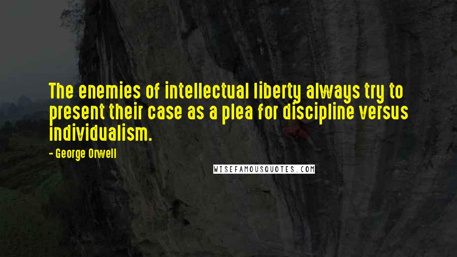 George Orwell Quotes: The enemies of intellectual liberty always try to present their case as a plea for discipline versus individualism.