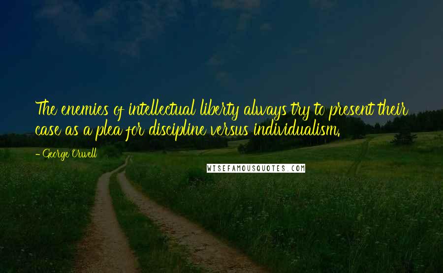 George Orwell Quotes: The enemies of intellectual liberty always try to present their case as a plea for discipline versus individualism.