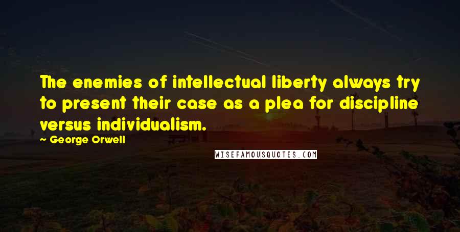 George Orwell Quotes: The enemies of intellectual liberty always try to present their case as a plea for discipline versus individualism.