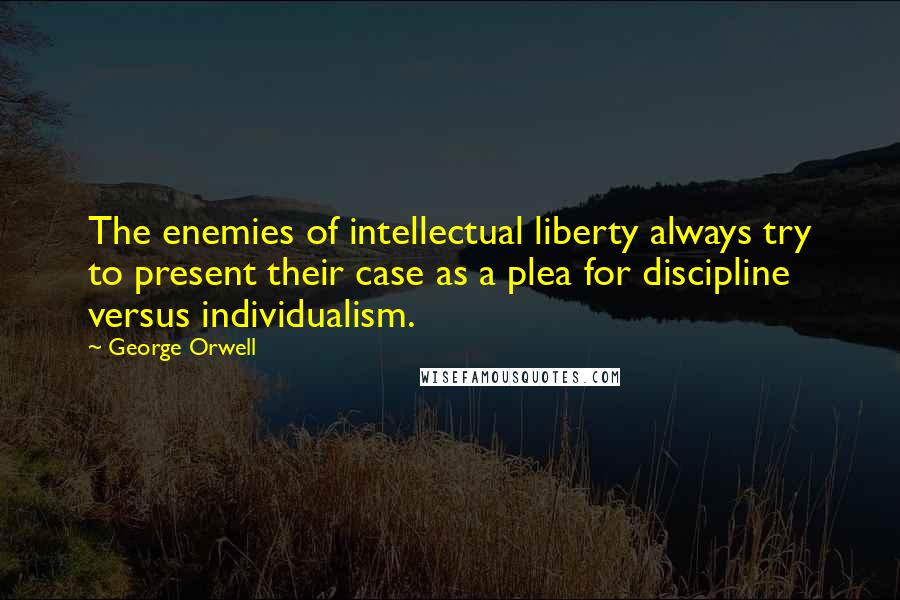 George Orwell Quotes: The enemies of intellectual liberty always try to present their case as a plea for discipline versus individualism.