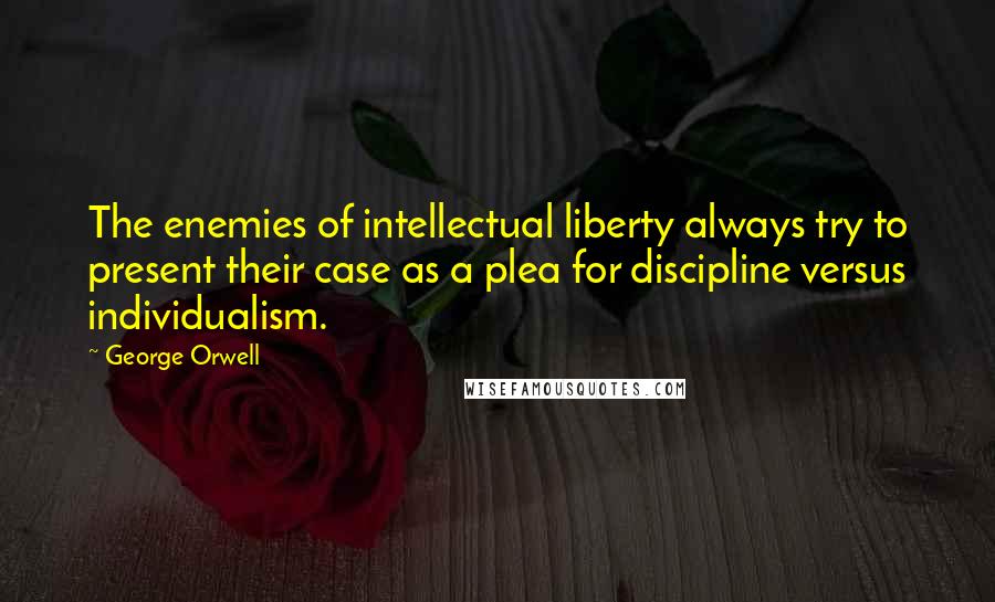 George Orwell Quotes: The enemies of intellectual liberty always try to present their case as a plea for discipline versus individualism.