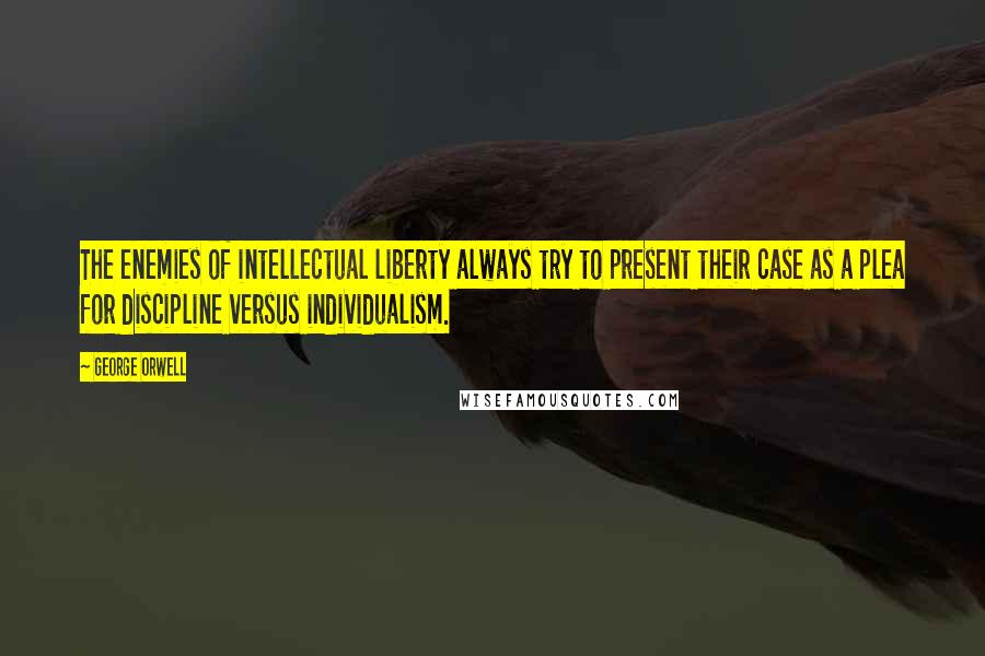 George Orwell Quotes: The enemies of intellectual liberty always try to present their case as a plea for discipline versus individualism.