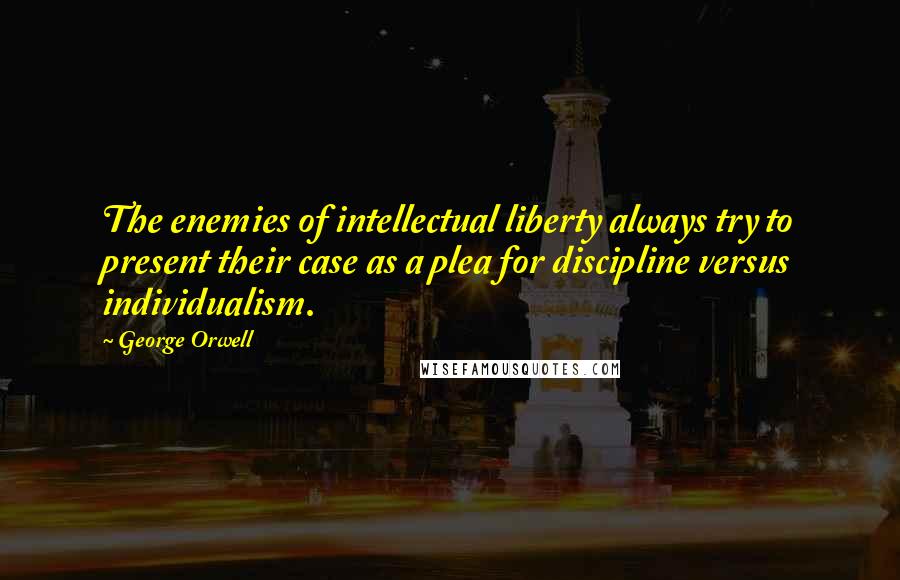 George Orwell Quotes: The enemies of intellectual liberty always try to present their case as a plea for discipline versus individualism.