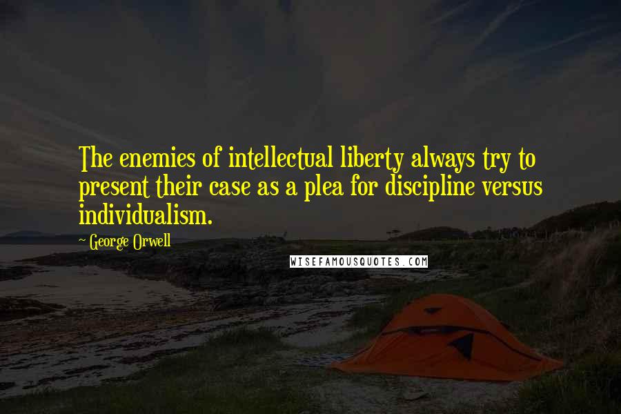 George Orwell Quotes: The enemies of intellectual liberty always try to present their case as a plea for discipline versus individualism.