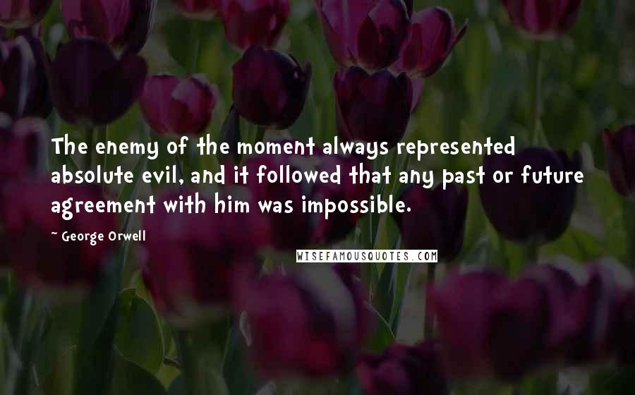 George Orwell Quotes: The enemy of the moment always represented absolute evil, and it followed that any past or future agreement with him was impossible.