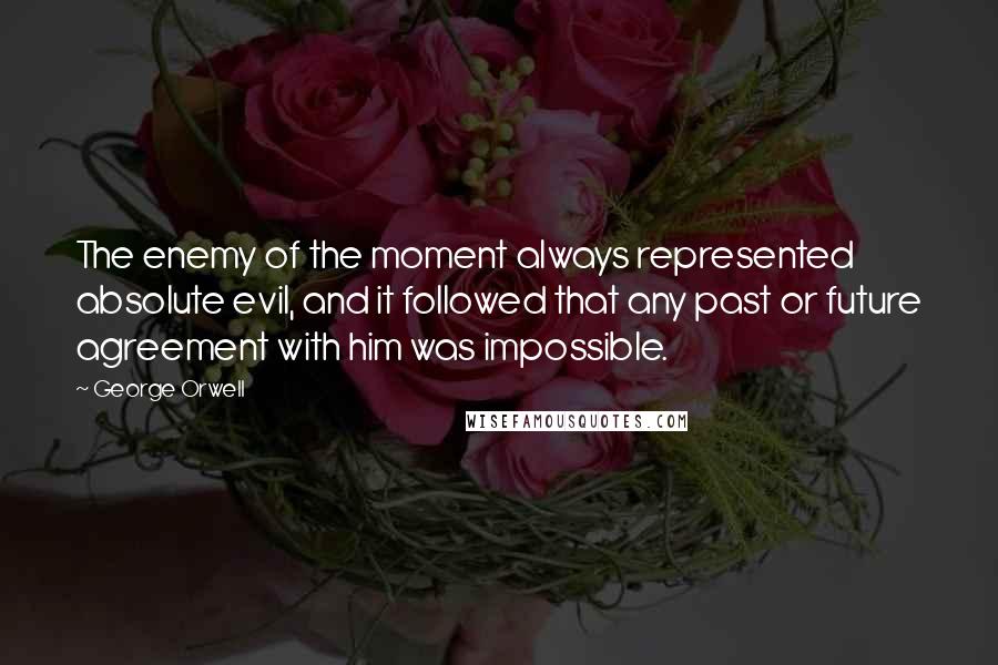 George Orwell Quotes: The enemy of the moment always represented absolute evil, and it followed that any past or future agreement with him was impossible.