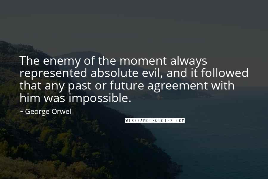 George Orwell Quotes: The enemy of the moment always represented absolute evil, and it followed that any past or future agreement with him was impossible.