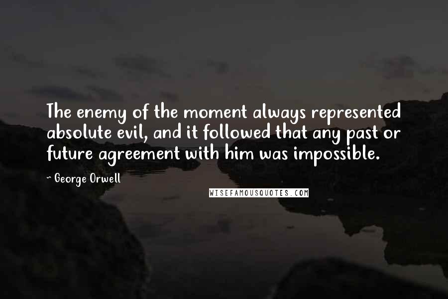 George Orwell Quotes: The enemy of the moment always represented absolute evil, and it followed that any past or future agreement with him was impossible.