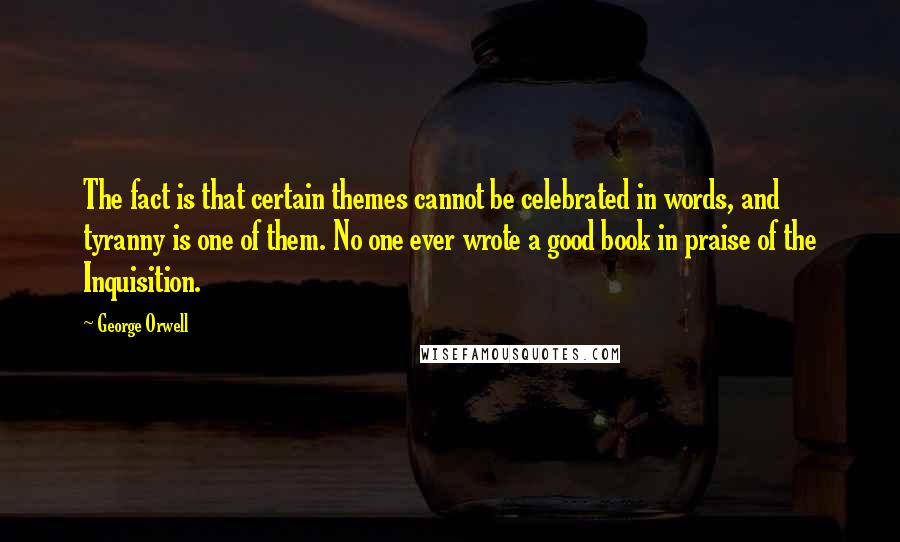 George Orwell Quotes: The fact is that certain themes cannot be celebrated in words, and tyranny is one of them. No one ever wrote a good book in praise of the Inquisition.