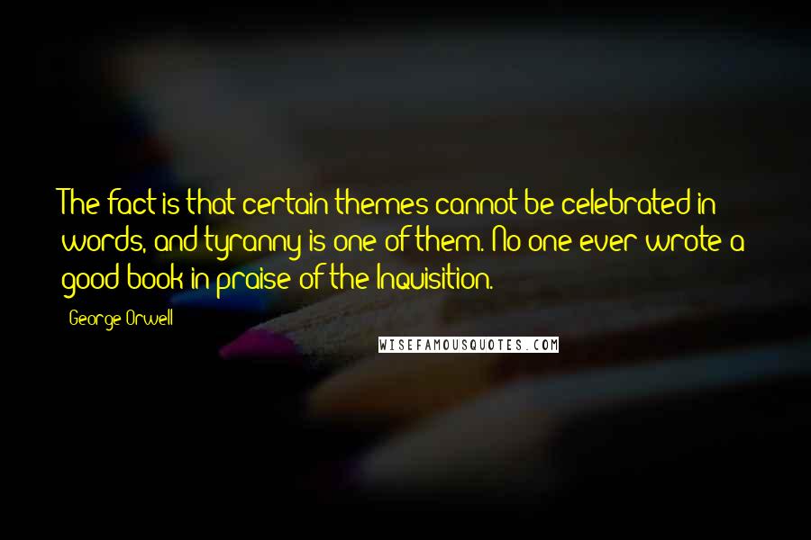 George Orwell Quotes: The fact is that certain themes cannot be celebrated in words, and tyranny is one of them. No one ever wrote a good book in praise of the Inquisition.