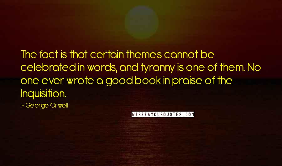 George Orwell Quotes: The fact is that certain themes cannot be celebrated in words, and tyranny is one of them. No one ever wrote a good book in praise of the Inquisition.