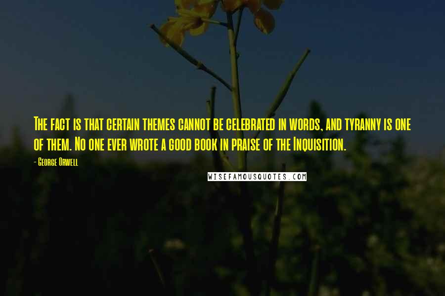 George Orwell Quotes: The fact is that certain themes cannot be celebrated in words, and tyranny is one of them. No one ever wrote a good book in praise of the Inquisition.