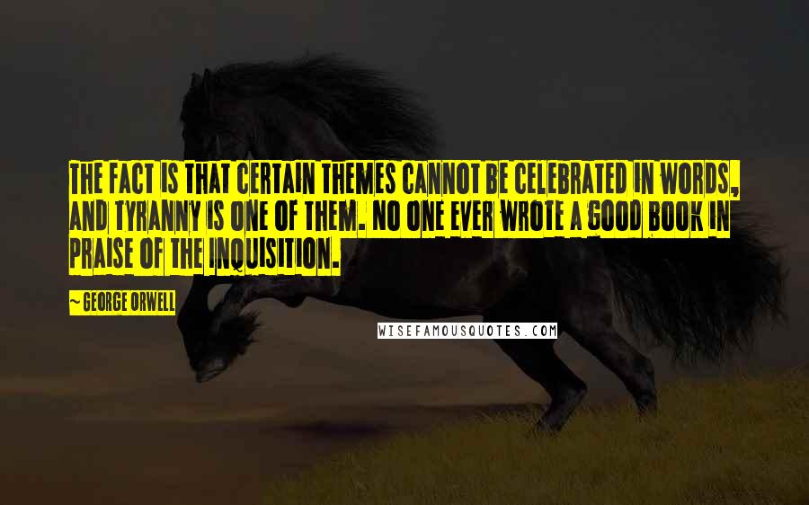 George Orwell Quotes: The fact is that certain themes cannot be celebrated in words, and tyranny is one of them. No one ever wrote a good book in praise of the Inquisition.