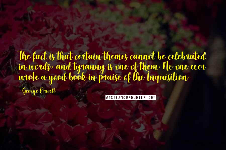 George Orwell Quotes: The fact is that certain themes cannot be celebrated in words, and tyranny is one of them. No one ever wrote a good book in praise of the Inquisition.