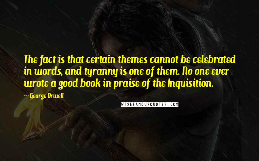 George Orwell Quotes: The fact is that certain themes cannot be celebrated in words, and tyranny is one of them. No one ever wrote a good book in praise of the Inquisition.