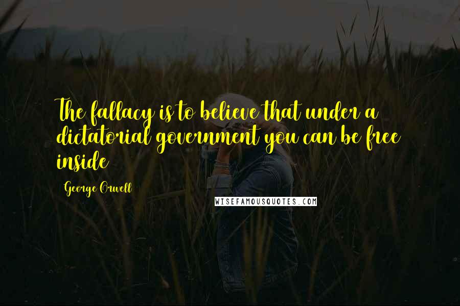 George Orwell Quotes: The fallacy is to believe that under a dictatorial government you can be free inside