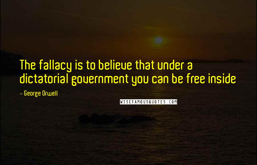 George Orwell Quotes: The fallacy is to believe that under a dictatorial government you can be free inside