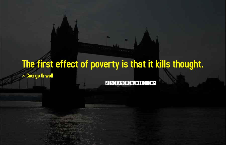 George Orwell Quotes: The first effect of poverty is that it kills thought.