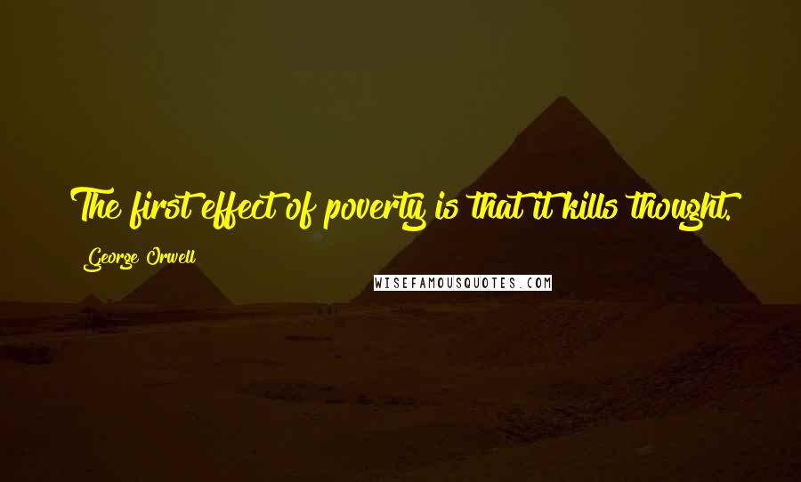 George Orwell Quotes: The first effect of poverty is that it kills thought.