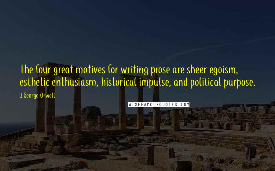 George Orwell Quotes: The four great motives for writing prose are sheer egoism, esthetic enthusiasm, historical impulse, and political purpose.