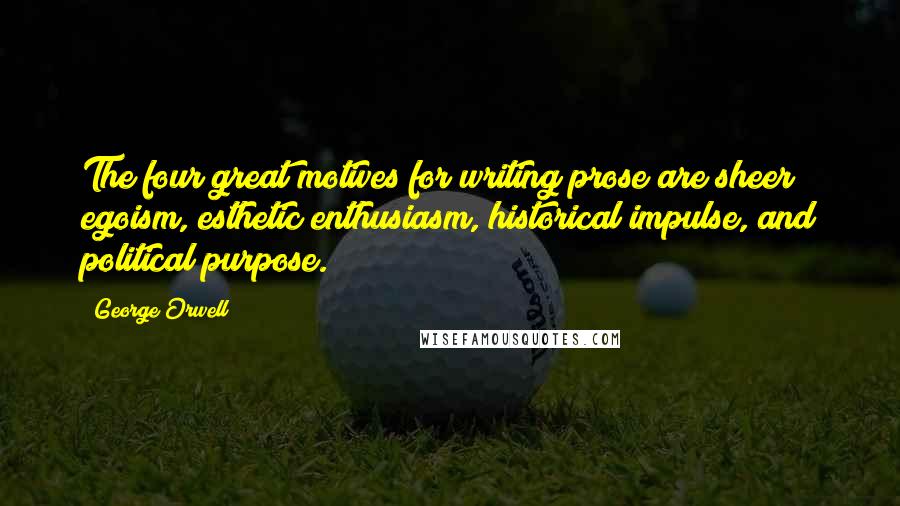 George Orwell Quotes: The four great motives for writing prose are sheer egoism, esthetic enthusiasm, historical impulse, and political purpose.
