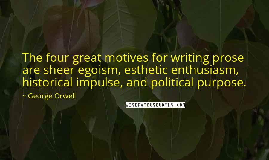 George Orwell Quotes: The four great motives for writing prose are sheer egoism, esthetic enthusiasm, historical impulse, and political purpose.