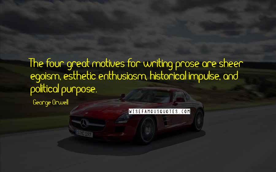George Orwell Quotes: The four great motives for writing prose are sheer egoism, esthetic enthusiasm, historical impulse, and political purpose.