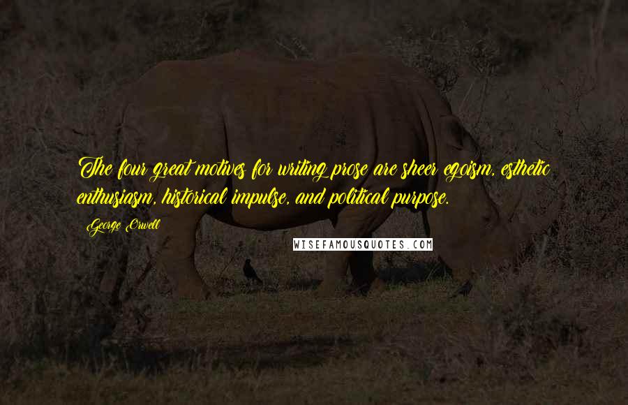 George Orwell Quotes: The four great motives for writing prose are sheer egoism, esthetic enthusiasm, historical impulse, and political purpose.
