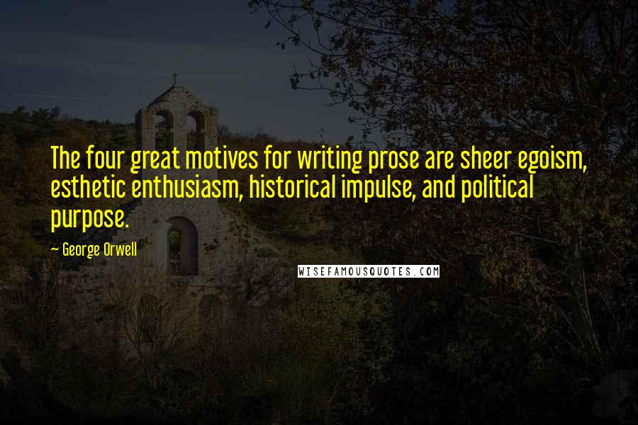 George Orwell Quotes: The four great motives for writing prose are sheer egoism, esthetic enthusiasm, historical impulse, and political purpose.