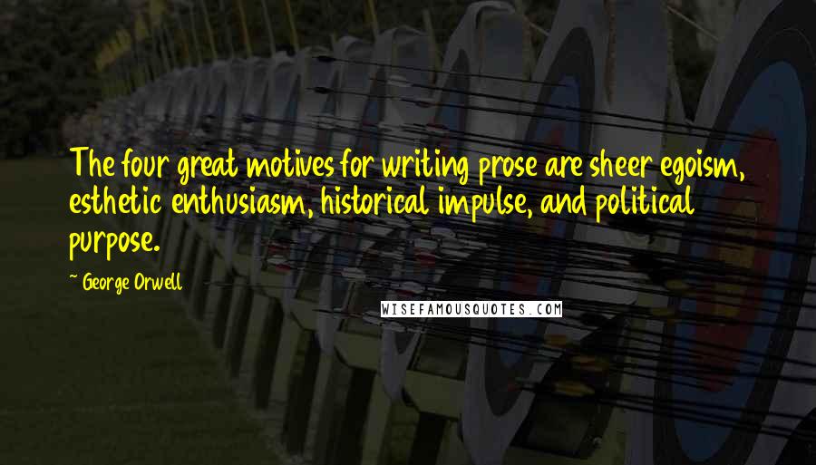 George Orwell Quotes: The four great motives for writing prose are sheer egoism, esthetic enthusiasm, historical impulse, and political purpose.