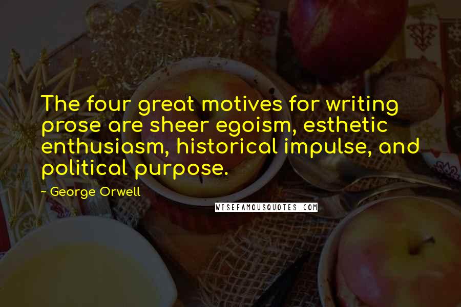 George Orwell Quotes: The four great motives for writing prose are sheer egoism, esthetic enthusiasm, historical impulse, and political purpose.