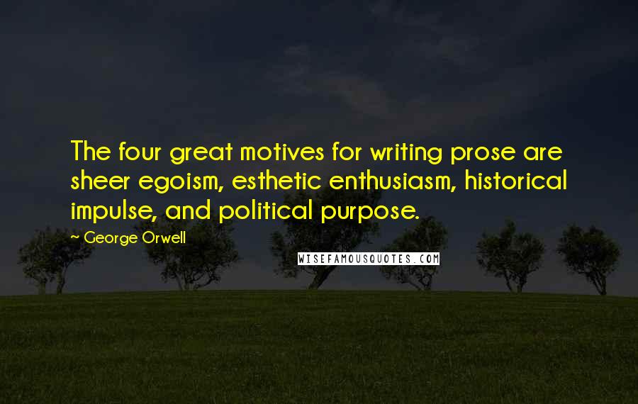George Orwell Quotes: The four great motives for writing prose are sheer egoism, esthetic enthusiasm, historical impulse, and political purpose.