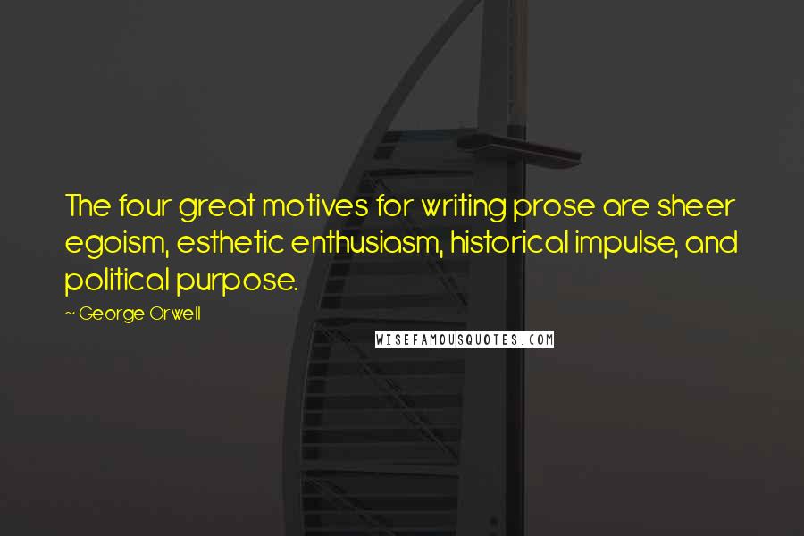 George Orwell Quotes: The four great motives for writing prose are sheer egoism, esthetic enthusiasm, historical impulse, and political purpose.