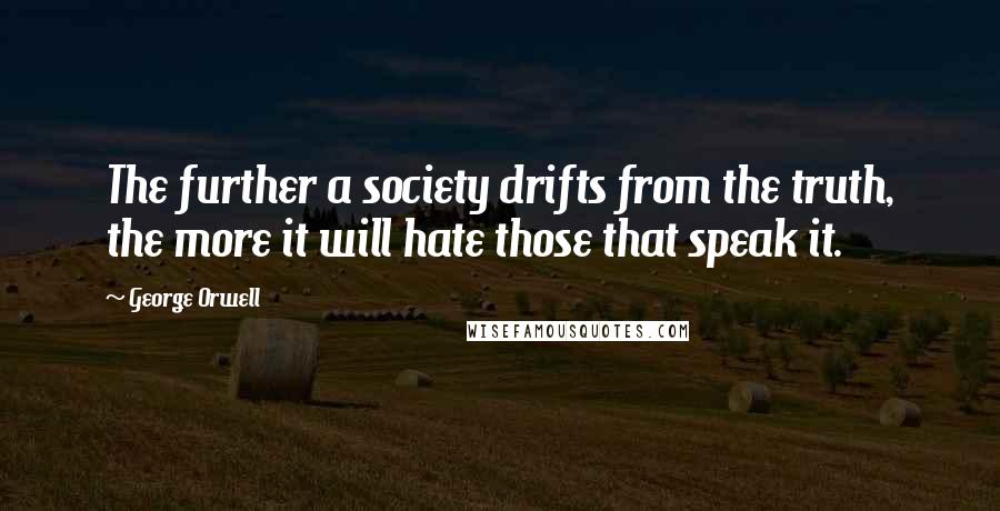 George Orwell Quotes: The further a society drifts from the truth, the more it will hate those that speak it.