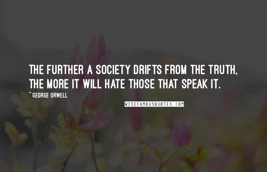 George Orwell Quotes: The further a society drifts from the truth, the more it will hate those that speak it.