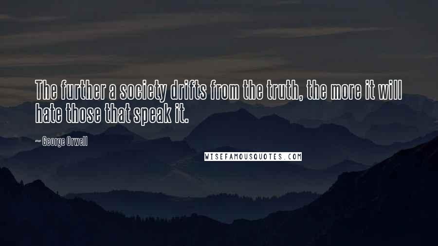 George Orwell Quotes: The further a society drifts from the truth, the more it will hate those that speak it.