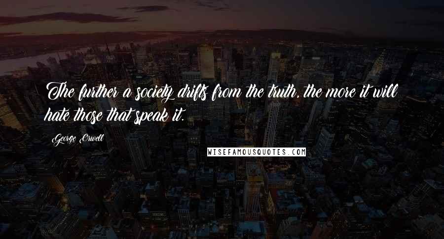 George Orwell Quotes: The further a society drifts from the truth, the more it will hate those that speak it.