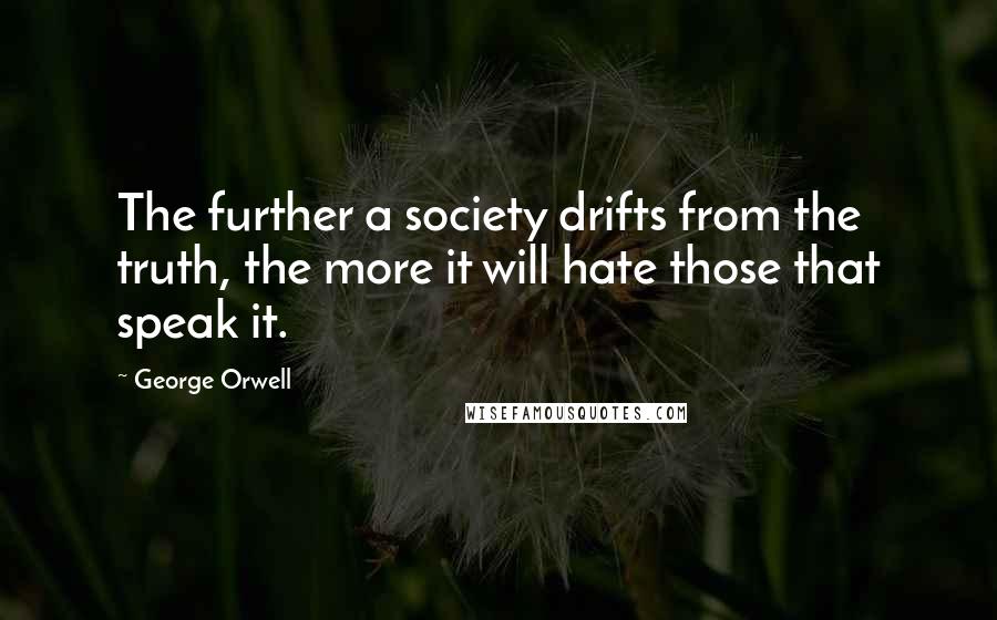 George Orwell Quotes: The further a society drifts from the truth, the more it will hate those that speak it.