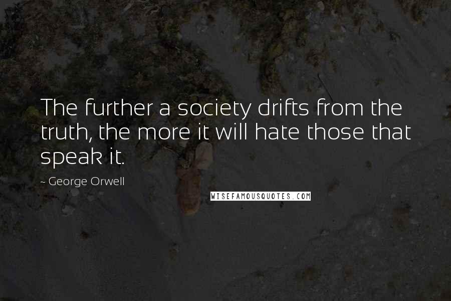 George Orwell Quotes: The further a society drifts from the truth, the more it will hate those that speak it.