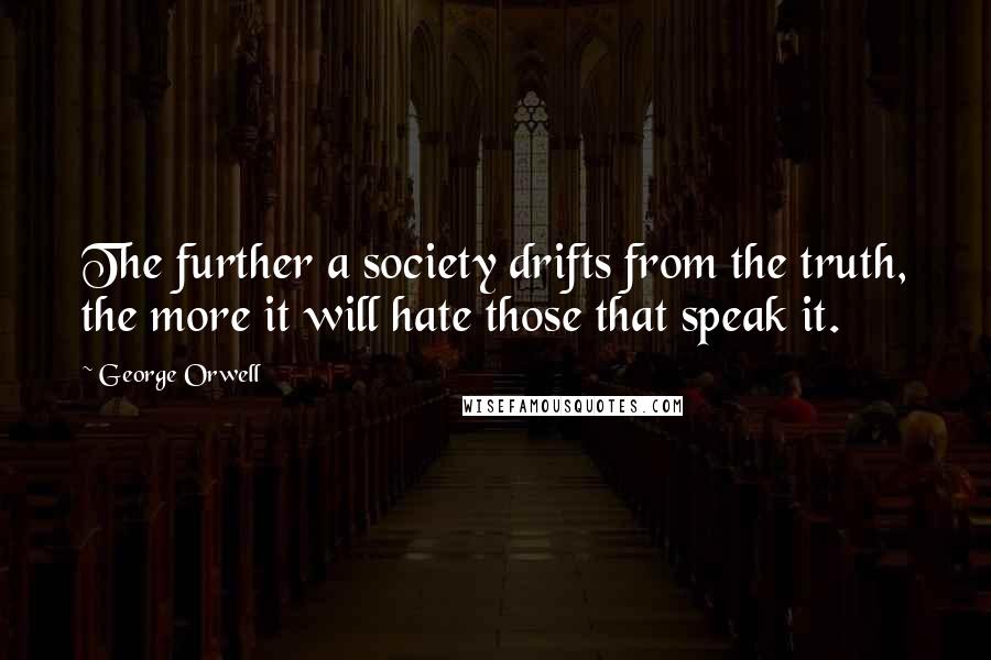 George Orwell Quotes: The further a society drifts from the truth, the more it will hate those that speak it.