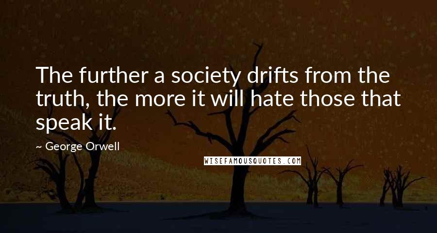 George Orwell Quotes: The further a society drifts from the truth, the more it will hate those that speak it.