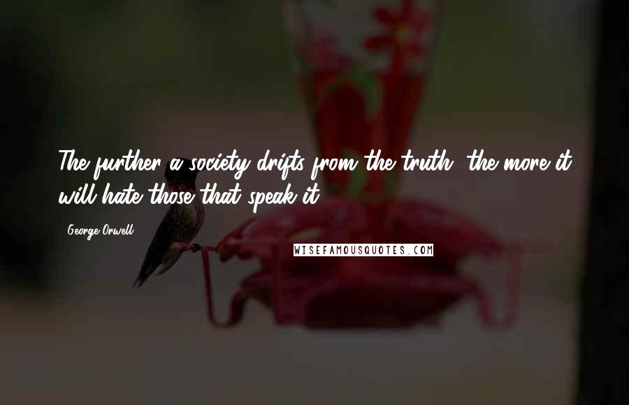 George Orwell Quotes: The further a society drifts from the truth, the more it will hate those that speak it.