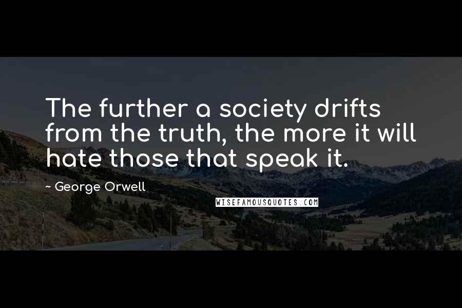 George Orwell Quotes: The further a society drifts from the truth, the more it will hate those that speak it.