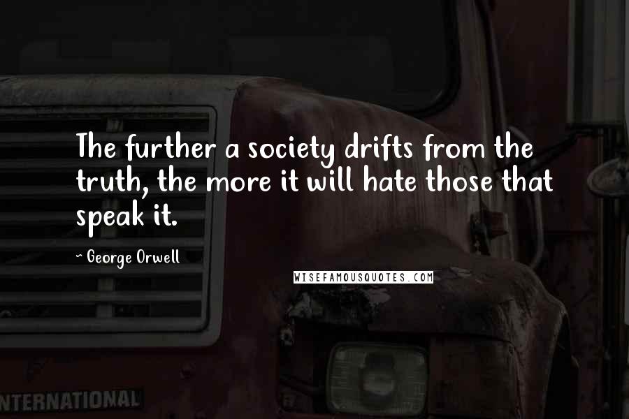 George Orwell Quotes: The further a society drifts from the truth, the more it will hate those that speak it.