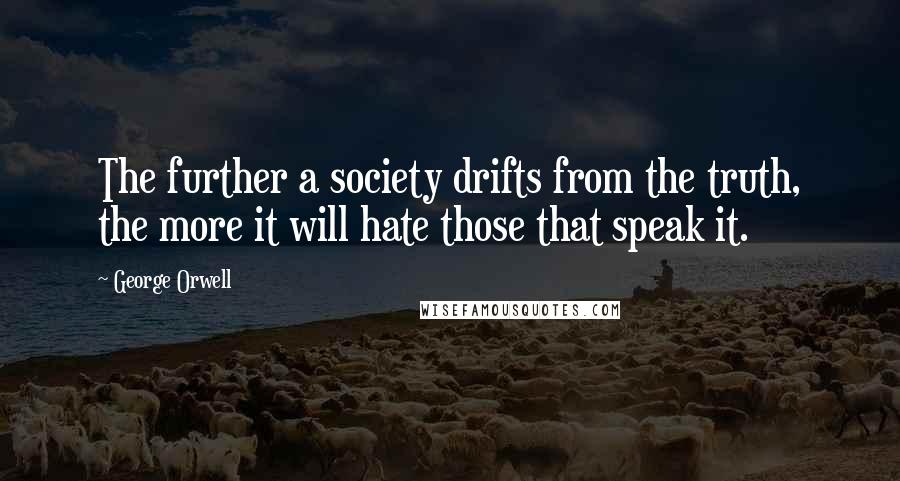 George Orwell Quotes: The further a society drifts from the truth, the more it will hate those that speak it.