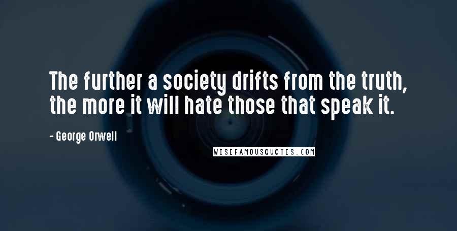 George Orwell Quotes: The further a society drifts from the truth, the more it will hate those that speak it.